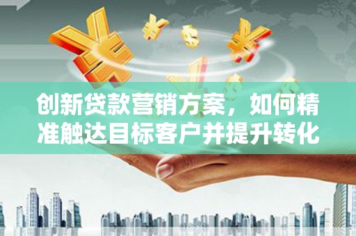 临湘创新贷款营销方案，如何精准触达目标客户并提升转化率