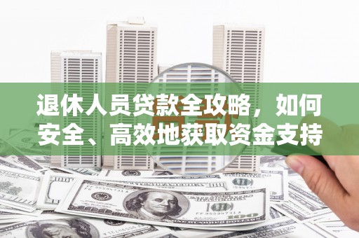 泾源退休人员贷款全攻略，如何安全、高效地获取资金支持