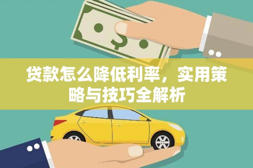 靖州贷款怎么降低利率，实用策略与技巧全解析