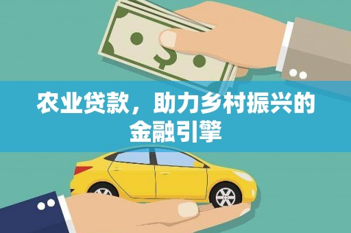 怀化农业贷款，助力乡村振兴的金融引擎