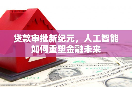 吐鲁番贷款审批新纪元，人工智能如何重塑金融未来