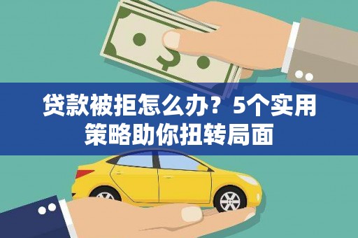 望城贷款被拒怎么办？5个实用策略助你扭转局面