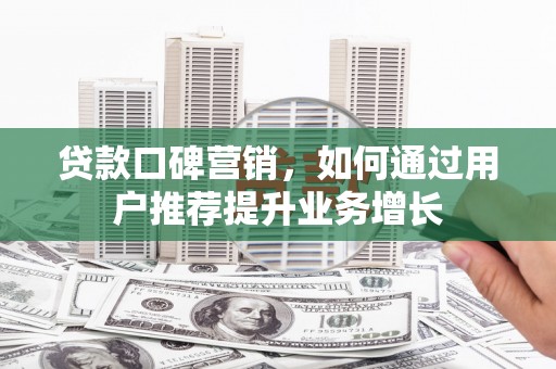 福田贷款口碑营销，如何通过用户推荐提升业务增长