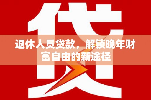狮子山退休人员贷款，解锁晚年财富自由的新途径