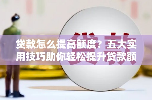 铜仁贷款怎么提高额度？五大实用技巧助你轻松提升贷款额度