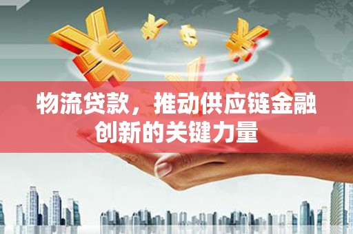 江川物流贷款，推动供应链金融创新的关键力量