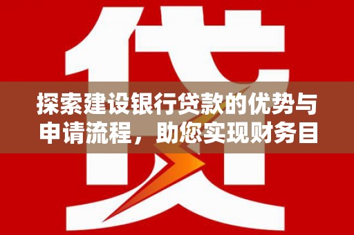 广灵探索建设银行贷款的优势与申请流程，助您实现财务目标