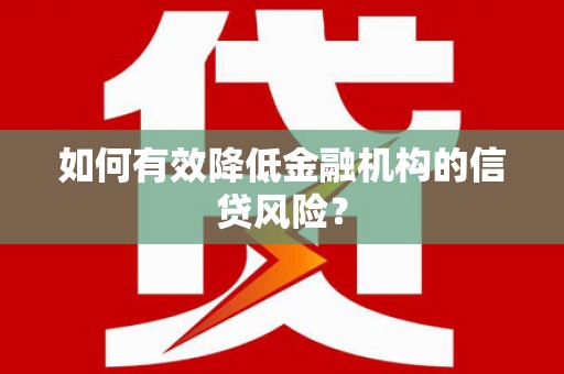 潜山如何有效降低金融机构的信贷风险？