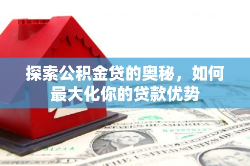 中正探索公积金贷的奥秘，如何最大化你的贷款优势