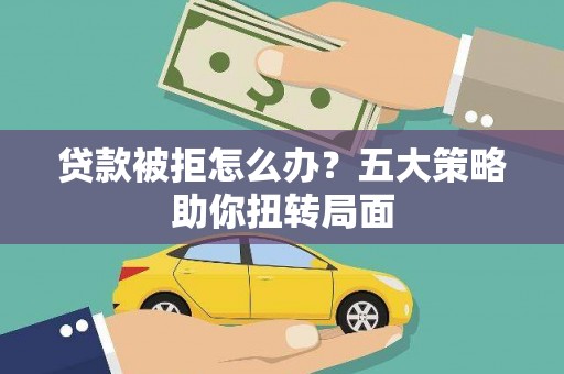 沂源贷款被拒怎么办？五大策略助你扭转局面