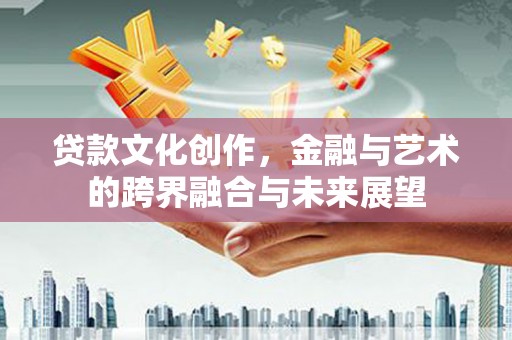 平泉贷款文化创作，金融与艺术的跨界融合与未来展望