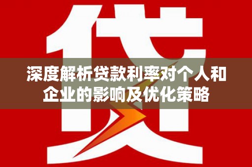 英德深度解析贷款利率对个人和企业的影响及优化策略
