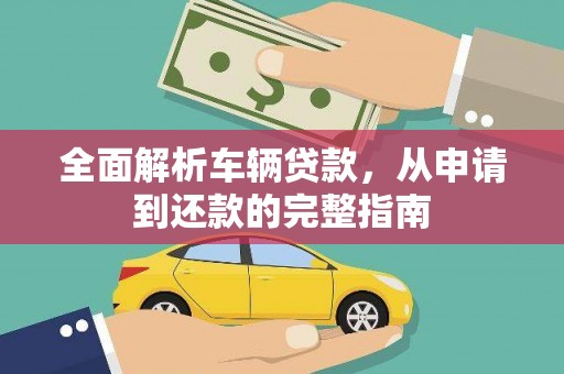 大余全面解析车辆贷款，从申请到还款的完整指南