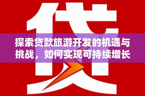 汉源探索贷款旅游开发的机遇与挑战，如何实现可持续增长