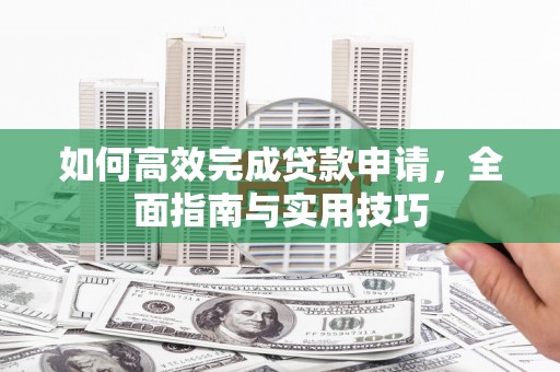 盐源如何高效完成贷款申请，全面指南与实用技巧