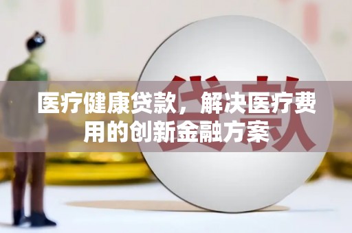兰西医疗健康贷款，解决医疗费用的创新金融方案