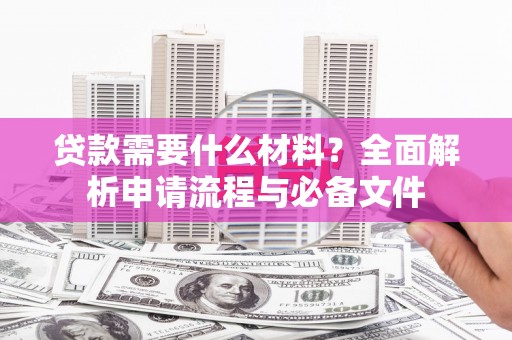 涡阳贷款需要什么材料？全面解析申请流程与必备文件