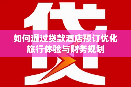 隆昌如何通过贷款酒店预订优化旅行体验与财务规划