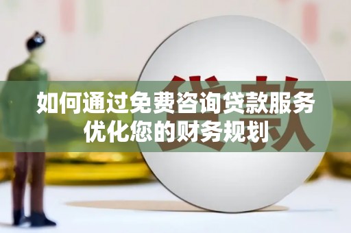 新园如何通过免费咨询贷款服务优化您的财务规划