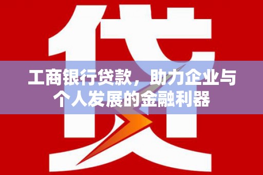 四平工商银行贷款，助力企业与个人发展的金融利器