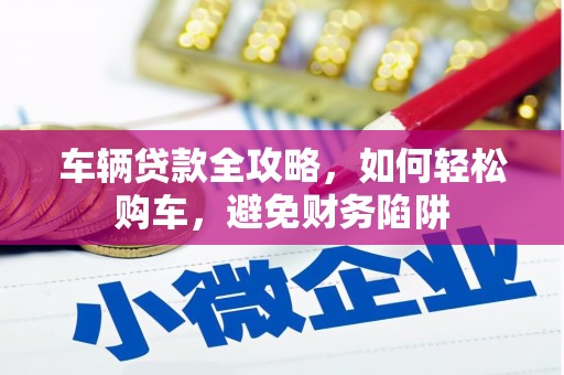 迁安市车辆贷款全攻略，如何轻松购车，避免财务陷阱
