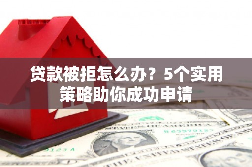 界首贷款被拒怎么办？5个实用策略助你成功申请