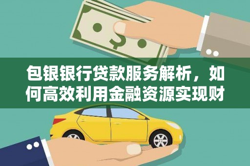 滦平包银银行贷款服务解析，如何高效利用金融资源实现财富增长