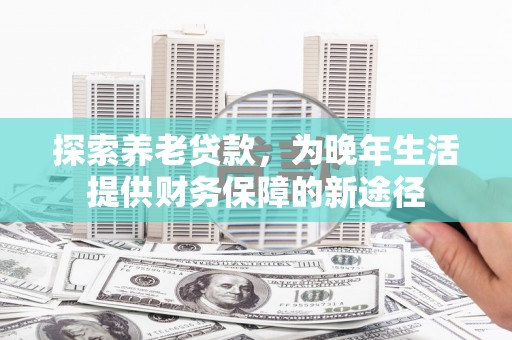 海北探索养老贷款，为晚年生活提供财务保障的新途径