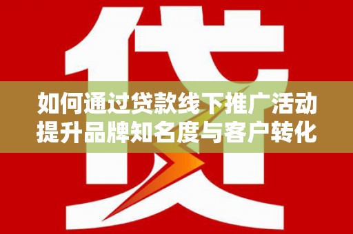 乌什如何通过贷款线下推广活动提升品牌知名度与客户转化率