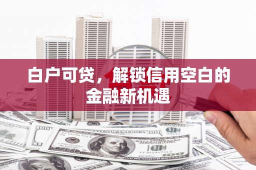 来义白户可贷，解锁信用空白的金融新机遇