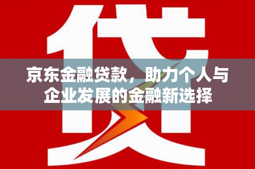 山阳京东金融贷款，助力个人与企业发展的金融新选择