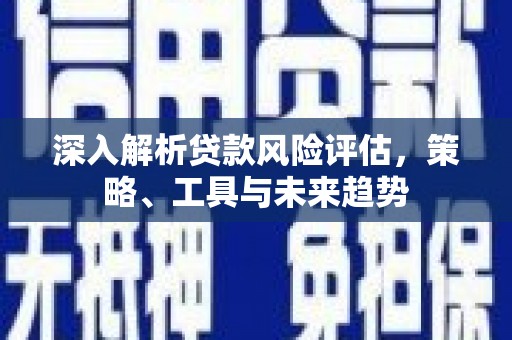 南投深入解析贷款风险评估，策略、工具与未来趋势