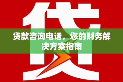 三角贷款咨询电话，您的财务解决方案指南
