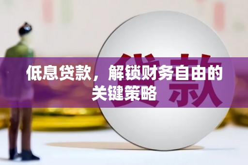安化低息贷款，解锁财务自由的关键策略