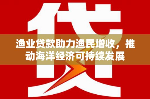 福山渔业贷款助力渔民增收，推动海洋经济可持续发展