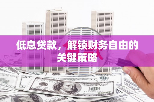 梁平低息贷款，解锁财务自由的关键策略