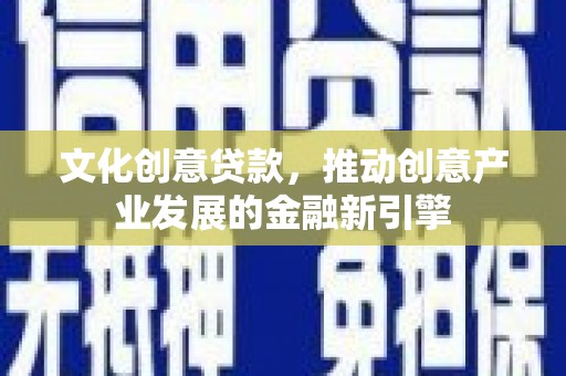 西港文化创意贷款，推动创意产业发展的金融新引擎