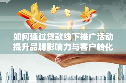 郧阳如何通过贷款线下推广活动提升品牌影响力与客户转化率