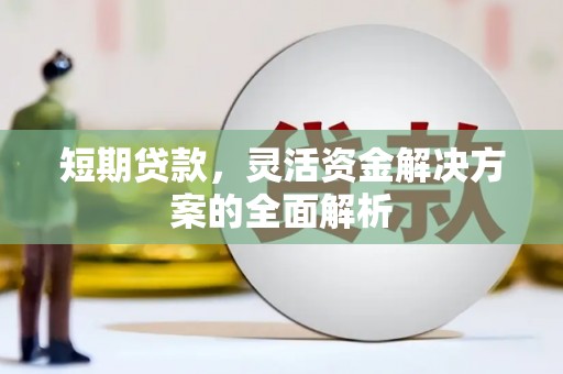 惠安短期贷款，灵活资金解决方案的全面解析