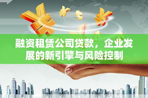甘孜融资租赁公司贷款，企业发展的新引擎与风险控制