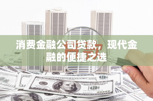 肥乡消费金融公司贷款，现代金融的便捷之选