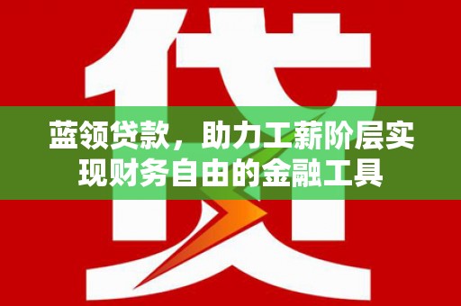 砀山蓝领贷款，助力工薪阶层实现财务自由的金融工具