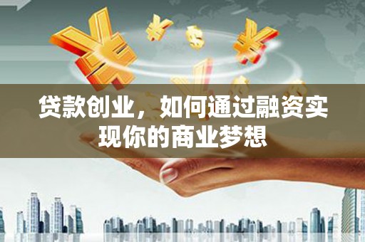 蚌埠贷款创业，如何通过融资实现你的商业梦想