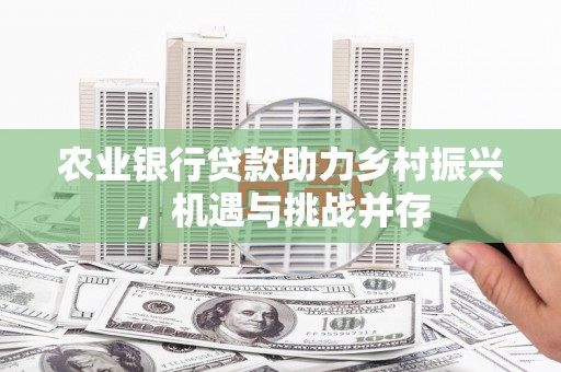 霍林郭勒农业银行贷款助力乡村振兴，机遇与挑战并存