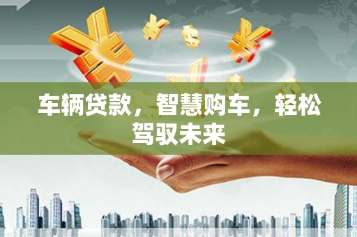 新安车辆贷款，智慧购车，轻松驾驭未来