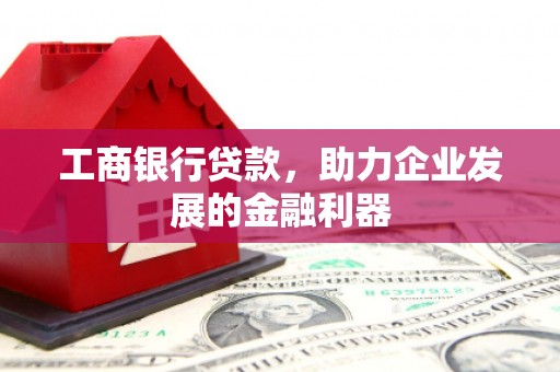 古丈工商银行贷款，助力企业发展的金融利器