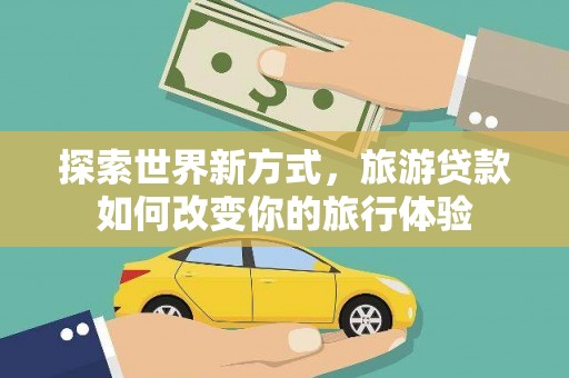 桃山探索世界新方式，旅游贷款如何改变你的旅行体验