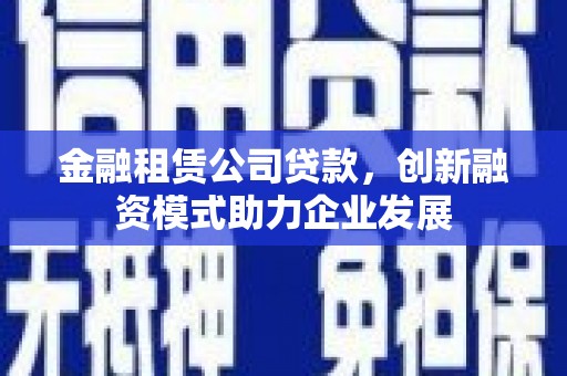 天水金融租赁公司贷款，创新融资模式助力企业发展
